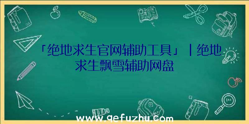 「绝地求生官网辅助工具」|绝地求生飘雪辅助网盘